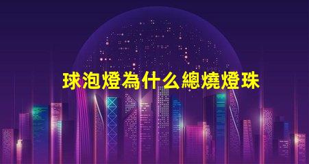 球泡燈為什么總燒燈珠 球泡燈為什么不耐用